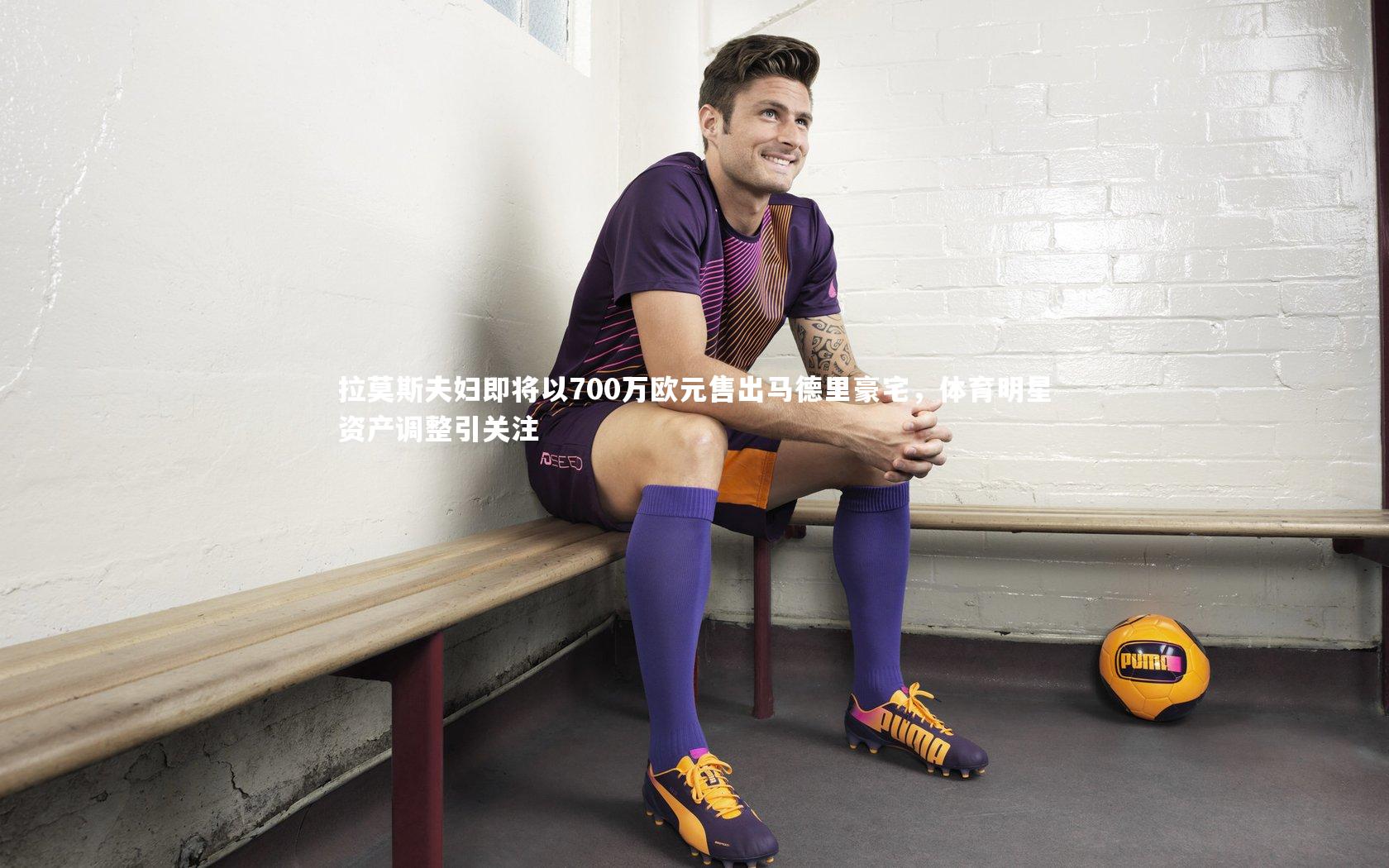 拉莫斯夫妇即将以700万欧元售出马德里豪宅，体育明星资产调整引关注
