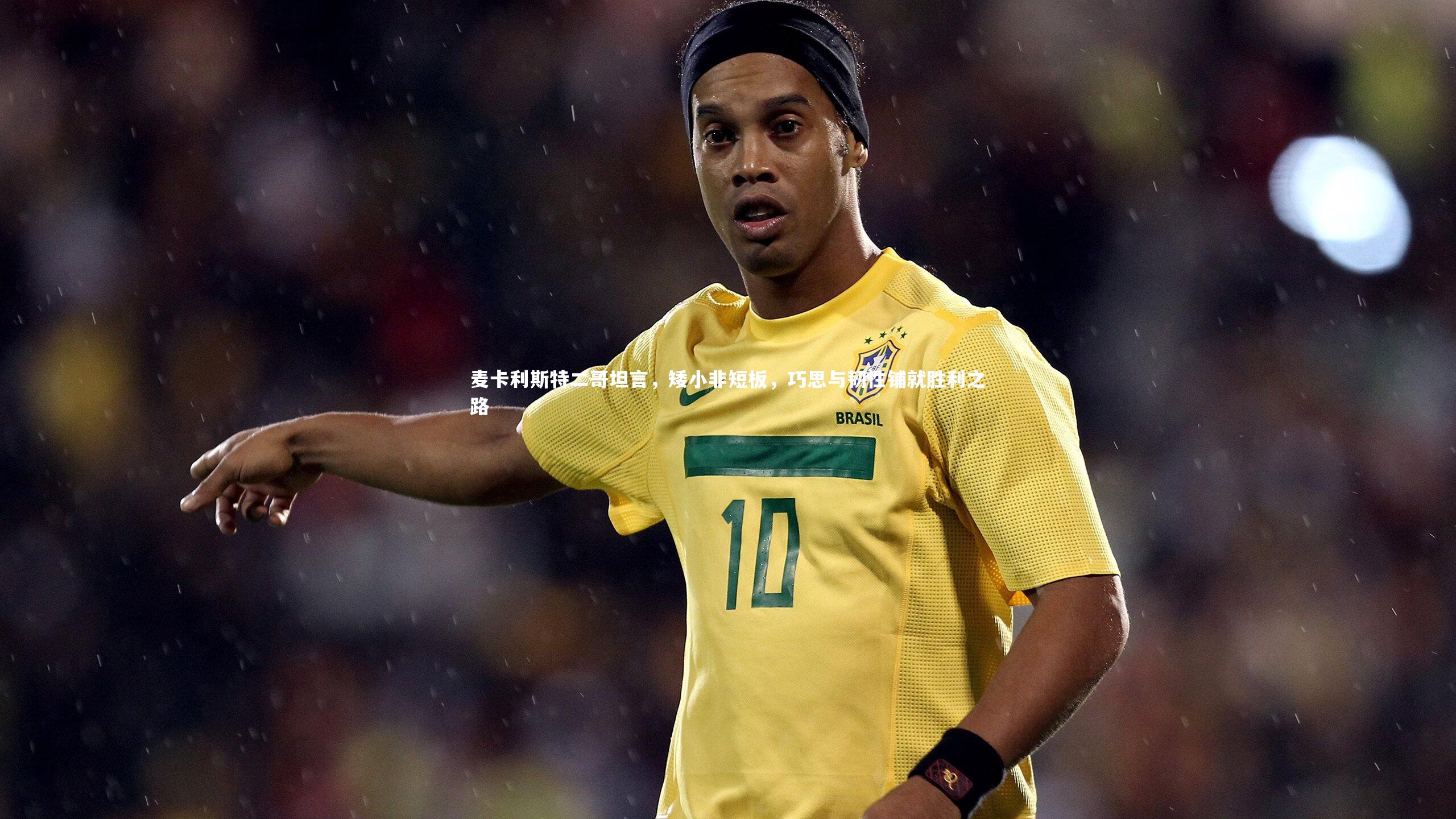 麦卡利斯特二哥坦言，矮小非短板，巧思与韧性铺就胜利之路