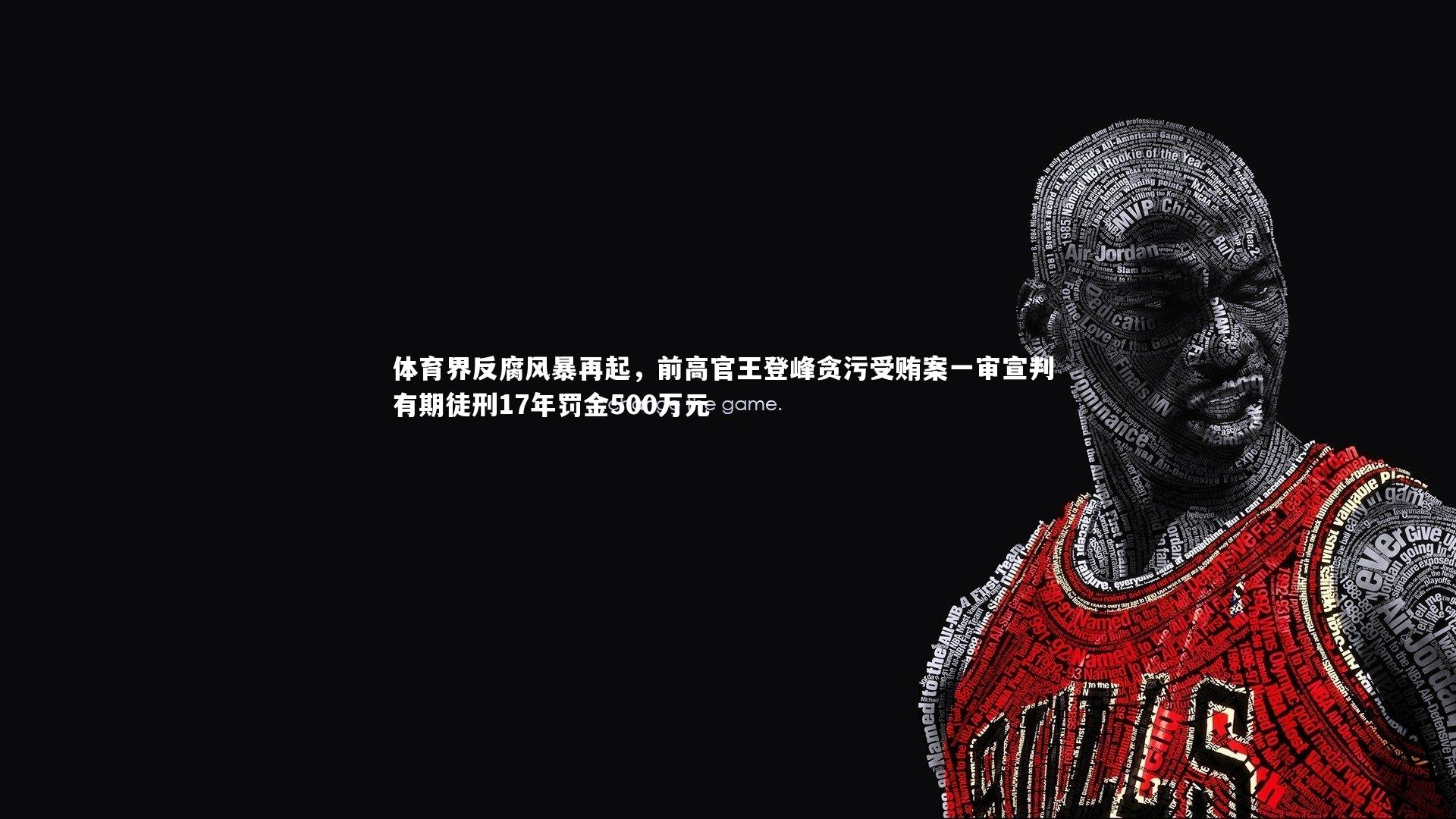 球王会：体育界反腐风暴再起，前高官王登峰贪污受贿案一审宣判 有期徒刑17年罚金500万元