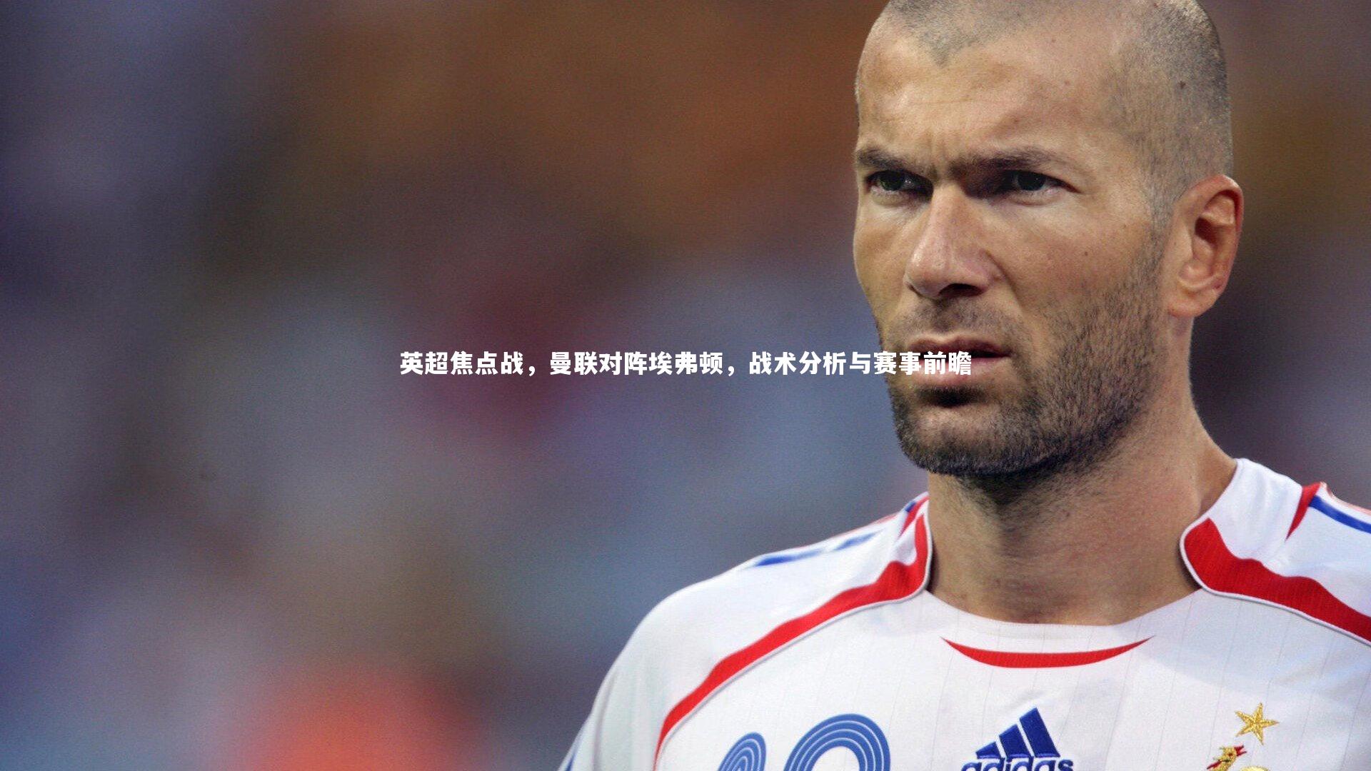 英超焦点战，曼联对阵埃弗顿，战术分析与赛事前瞻