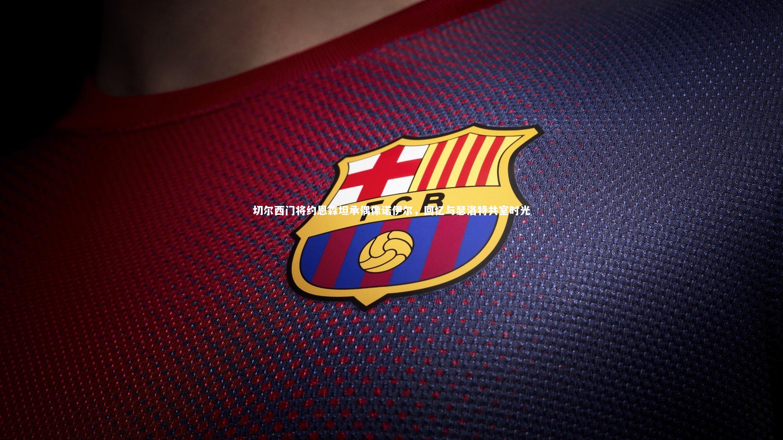 【球王会官网】切尔西门将约恩森坦承偶像诺伊尔，回忆与瑟洛特共室时光